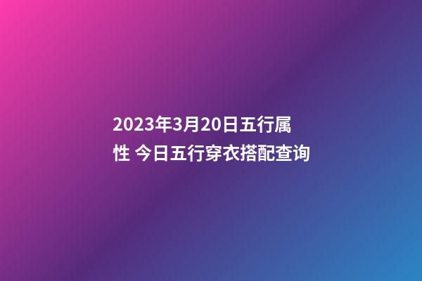 2023年3月20日五行属性 今日五行穿衣搭配查询